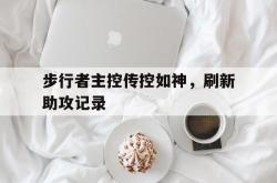 雷速体育官网首页-包含步行者主控传控如神，刷新助攻记录的词条