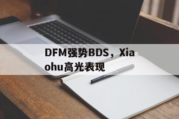 关于DFM强势BDS,Xiaohu高光表现的信息 关于DFM强势BDS,Xiaohu高光表现的信息
